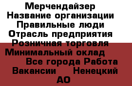 Мерчендайзер › Название организации ­ Правильные люди › Отрасль предприятия ­ Розничная торговля › Минимальный оклад ­ 26 000 - Все города Работа » Вакансии   . Ненецкий АО